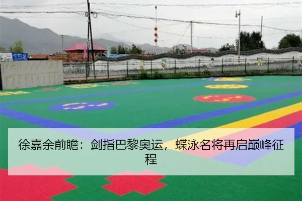 徐嘉余前瞻：剑指巴黎奥运，蝶泳名将再启巅峰征程